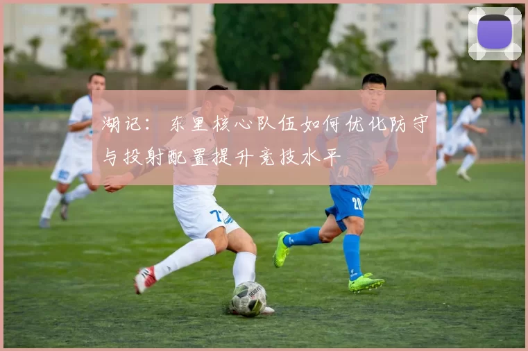 湖记：东里核心队伍如何优化防守与投射配置提升竞技水平