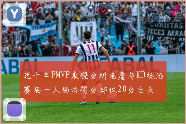 近十年FMVP表现分析老詹与KD统治赛场一人场均得分却仅20分出头