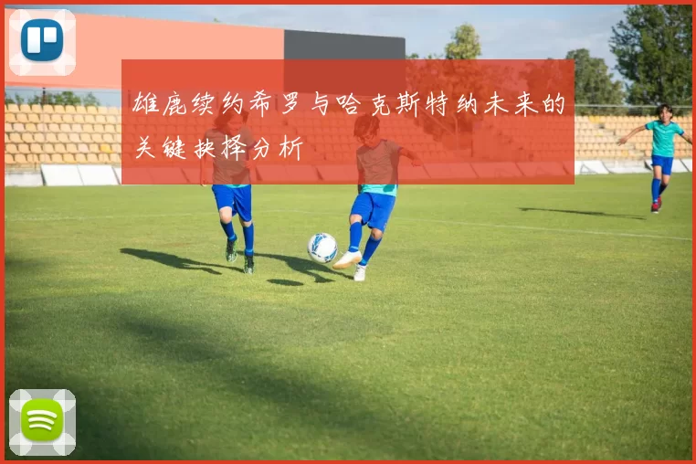 雄鹿续约希罗与哈克斯特纳未来的关键抉择分析
