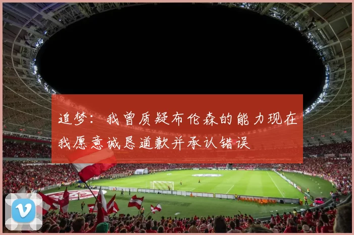追梦：我曾质疑布伦森的能力现在我愿意诚恳道歉并承认错误